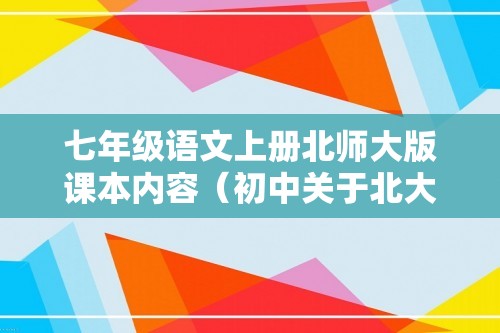 七年级语文上册北师大版课本内容（初中关于北大的课文（七年级上册北师大版语文书））