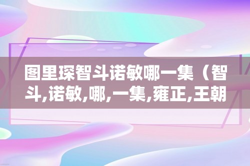 图里琛智斗诺敏哪一集（智斗,诺敏,哪,一集,雍正,王朝,图里,）