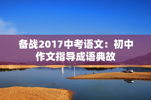 备战2017中考语文：初中作文指导成语典故