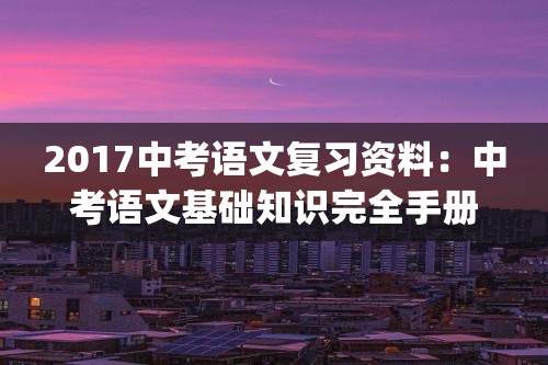 2017中考语文复习资料：中考语文基础知识完全手册(十八)