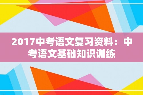 2017中考语文复习资料：中考语文基础知识训练