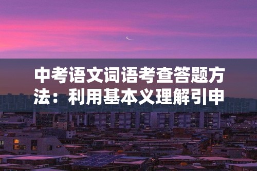 中考语文词语考查答题方法：利用基本义理解引申义