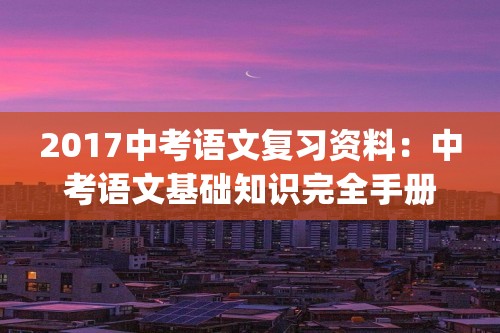 2017中考语文复习资料：中考语文基础知识完全手册(三十四)