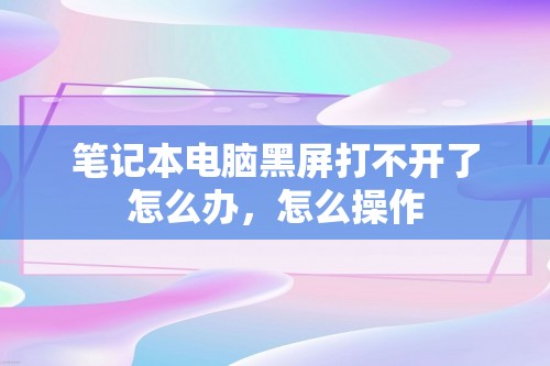 笔记本电脑黑屏打不开了怎么办，怎么操作