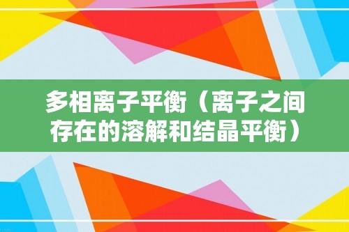 多相离子平衡（离子之间存在的溶解和结晶平衡）