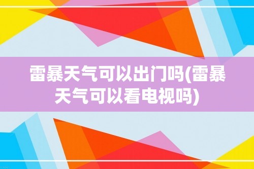 雷暴天气可以出门吗(雷暴天气可以看电视吗)