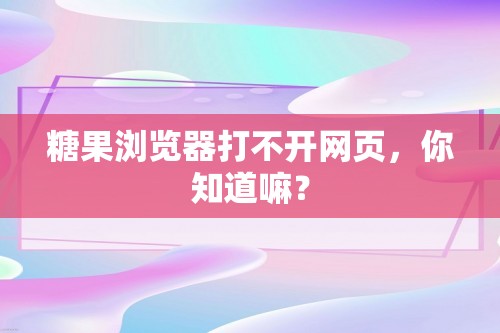 糖果浏览器打不开网页，你知道嘛？