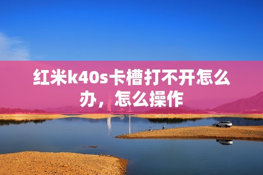 红米k40s卡槽打不开怎么办，怎么操作