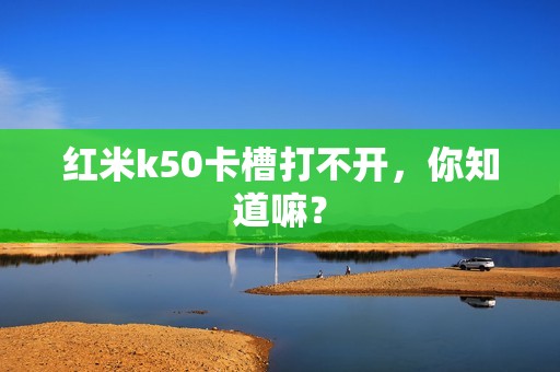 红米k50卡槽打不开，你知道嘛？