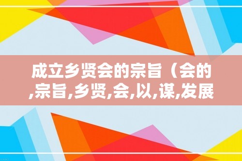 成立乡贤会的宗旨（会的,宗旨,乡贤,会,以,谋,发展,、,）