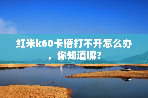 红米k60卡槽打不开怎么办，你知道嘛？