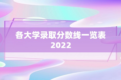 各大学录取分数线一览表2022