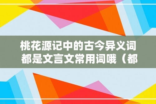 桃花源记中的古今异义词 都是文言文常用词哦（都是文言文常用词哦）