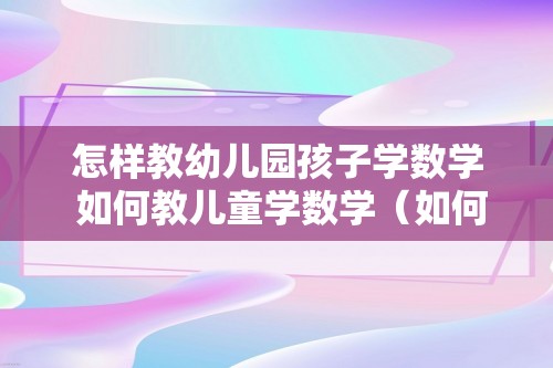 怎样教幼儿园孩子学数学 如何教儿童学数学（如何教儿童学数学）