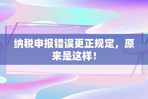 纳税申报错误更正规定，原来是这样！