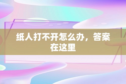 纸人打不开怎么办，答案在这里