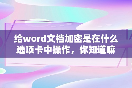 给word文档加密是在什么选项卡中操作，你知道嘛？