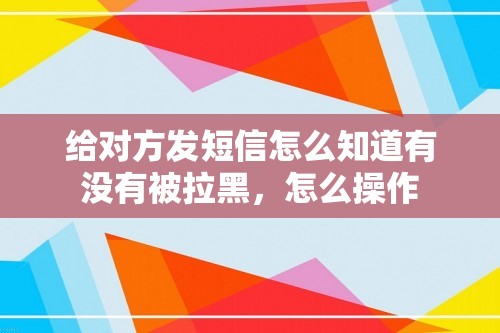 给对方发短信怎么知道有没有被拉黑，怎么操作