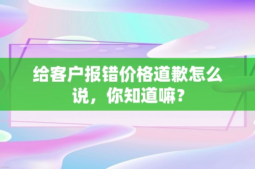 给客户报错价格道歉怎么说，你知道嘛？