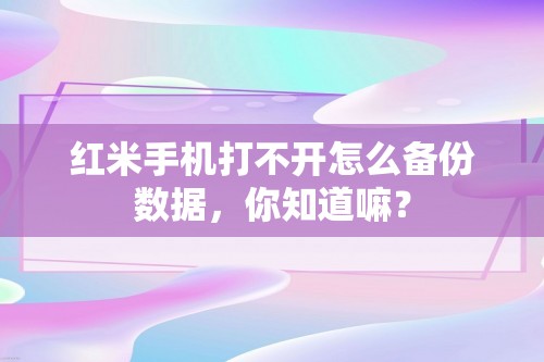 红米手机打不开怎么备份数据，你知道嘛？