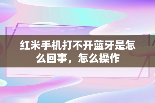 红米手机打不开蓝牙是怎么回事，怎么操作