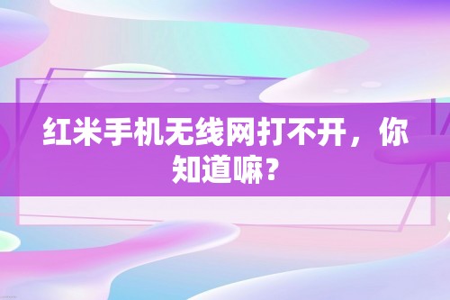 红米手机无线网打不开，你知道嘛？