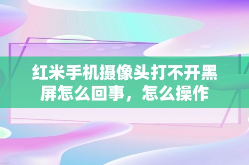 红米手机摄像头打不开黑屏怎么回事，怎么操作