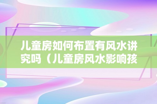 儿童房如何布置有风水讲究吗（儿童房风水影响孩子身心发展）