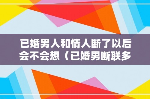 已婚男人和情人断了以后会不会想（已婚男断联多久会想情人）