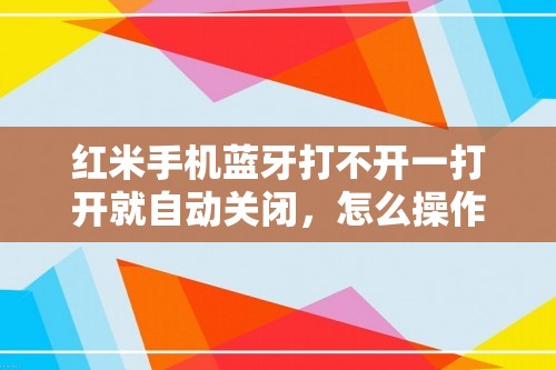 红米手机蓝牙打不开一打开就自动关闭，怎么操作