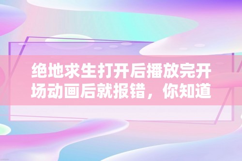 绝地求生打开后播放完开场动画后就报错，你知道嘛？