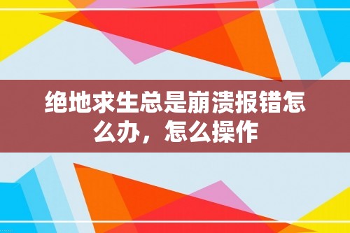 绝地求生总是崩溃报错怎么办，怎么操作