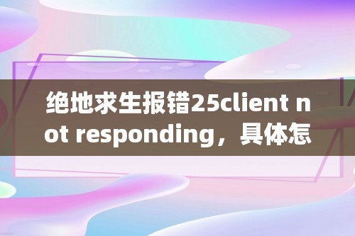 绝地求生报错25client not responding，具体怎么弄