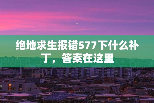 绝地求生报错577下什么补丁，答案在这里