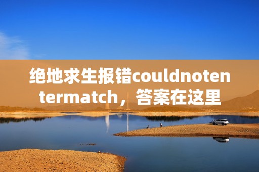 绝地求生报错couldnotentermatch，答案在这里