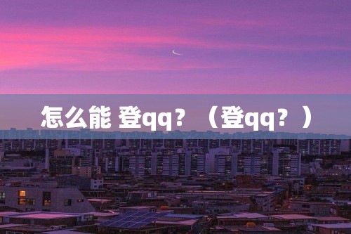 怎么能 登qq？（登qq？）