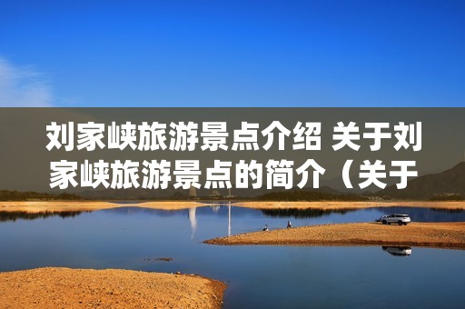 刘家峡旅游景点介绍 关于刘家峡旅游景点的简介（关于刘家峡旅游景点的简介）