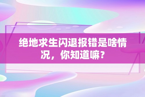 绝地求生闪退报错是啥情况，你知道嘛？