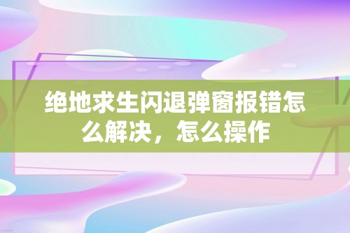 绝地求生闪退弹窗报错怎么解决，怎么操作