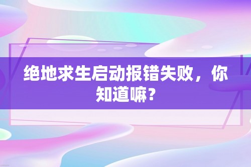 绝地求生启动报错失败，你知道嘛？