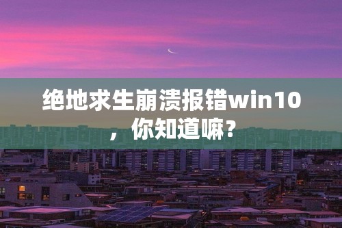 绝地求生崩溃报错win10，你知道嘛？