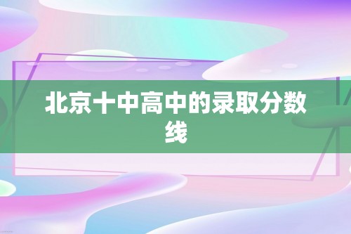 北京十中高中的录取分数线