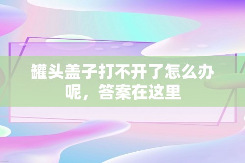 罐头盖子打不开了怎么办呢，答案在这里