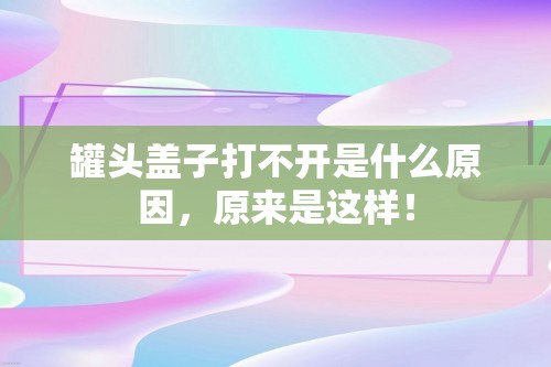 罐头盖子打不开是什么原因，原来是这样！