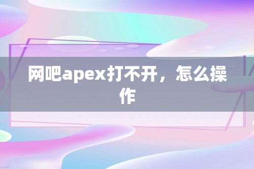 网吧apex打不开，怎么操作