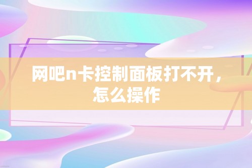 网吧n卡控制面板打不开，怎么操作