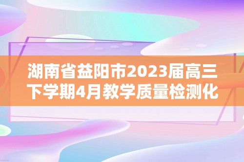 湖南省益阳市2023届高三下学期4月教学质量检测化学试题（答案）