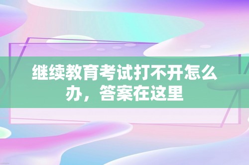 继续教育考试打不开怎么办，答案在这里