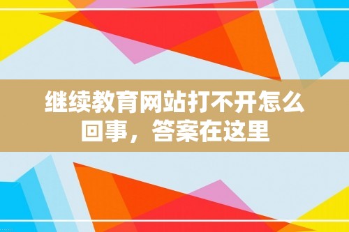 继续教育网站打不开怎么回事，答案在这里