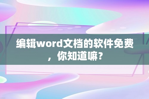 编辑word文档的软件免费，你知道嘛？